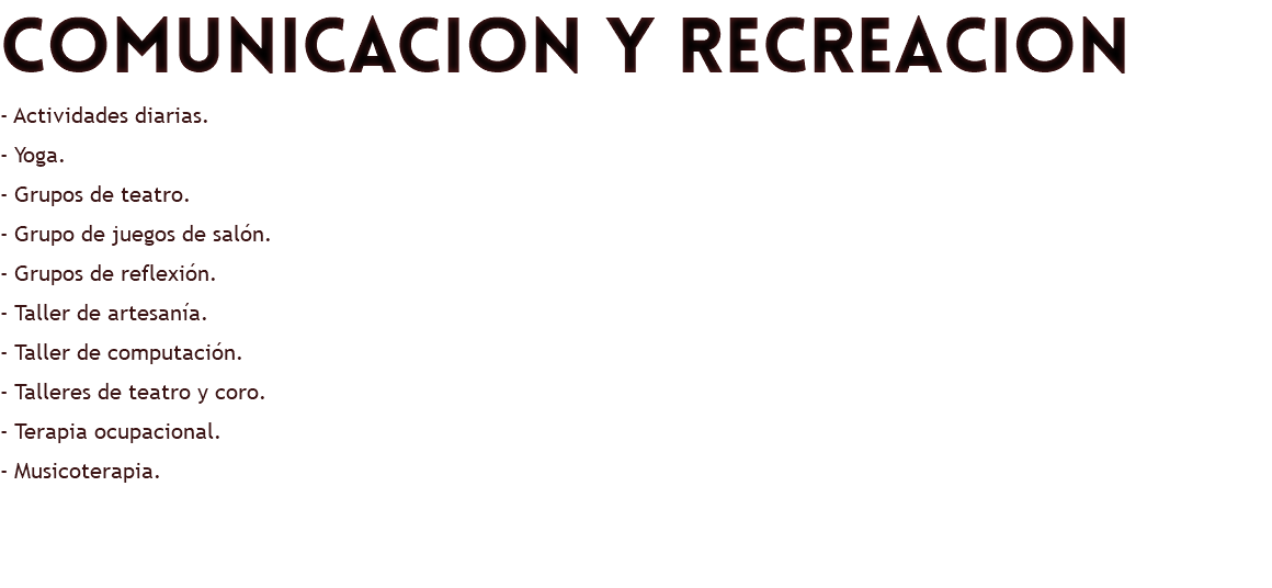comunicacion y recreacion - Actividades diarias. - Yoga. - Grupos de teatro. - Grupo de juegos de salón. - Grupos de reflexión. - Taller de artesanía. - Taller de computación. - Talleres de teatro y coro. - Terapia ocupacional. - Musicoterapia. 